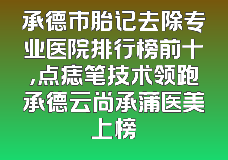 承德市胎记去除专业医院排行榜前十，点痣笔技术领跑承德云尚承蒲医美上榜