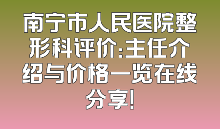 南宁市人民医院整形科评价：主任介绍与价格一览在线分享！