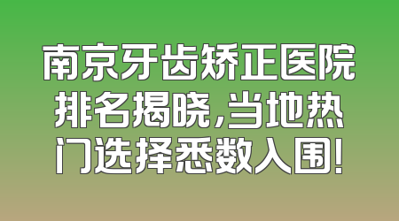 南京牙齿矫正医院排名揭晓，当地热门选择悉数入围！