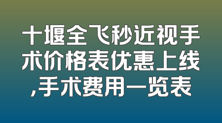 十堰全飞秒近视手术价格表优惠上线，手术费用一览表