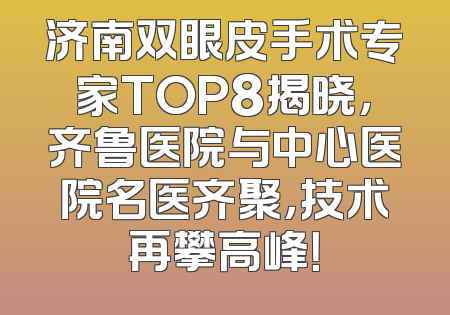 济南双眼皮手术专家TOP8揭晓，齐鲁医院与中心医院名医齐聚，技术再攀高峰！