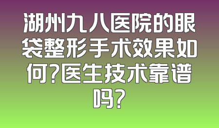 湖州九八医院的眼袋整形手术效果如何？医生技术靠谱吗？