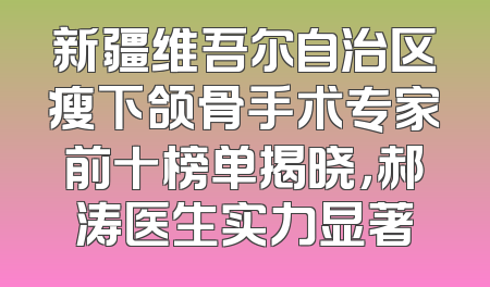 新疆维吾尔自治区瘦下颌骨手术专家前十榜单揭晓，郝涛医生实力显著