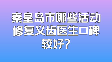 秦皇岛市哪些活动修复义齿医生口碑较好？