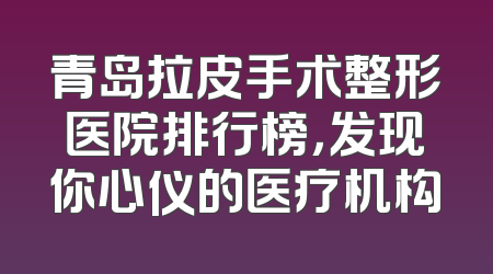 青岛拉皮手术整形医院排行榜，发现你心仪的医疗机构