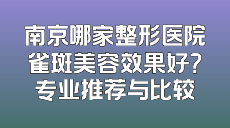 南京哪家整形医院雀斑美容效果好？专业推荐与比较