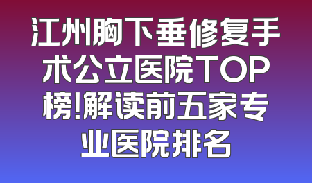 江州胸下垂修复手术公立医院TOP榜！解读前五家专业医院排名