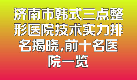 济南市韩式三点整形医院技术实力排名揭晓，前十名医院一览