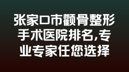 张家口市颧骨整形手术医院排名，专业专家任您选择