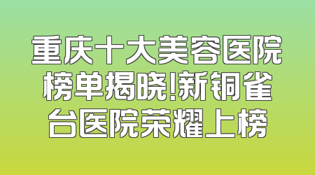 重庆十大美容医院榜单揭晓！新铜雀台医院荣耀上榜