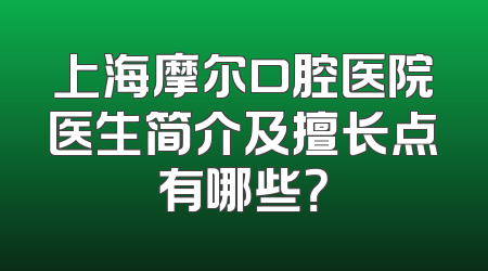 上海摩尔口腔医院医生简介及擅长点有哪些？