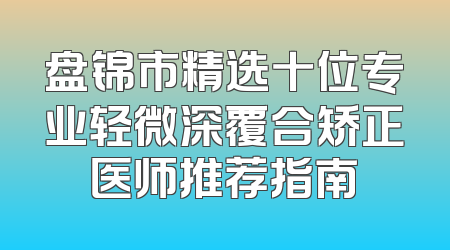 盘锦市精选十位专业轻微深覆合矫正医师推荐指南