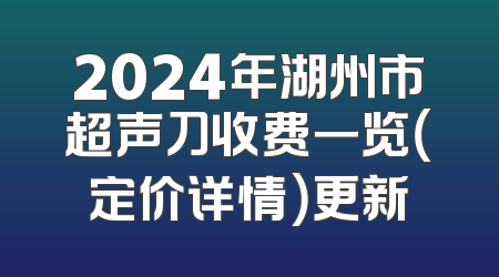 2024年湖州市超声刀收费一览（定价详情）更新