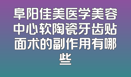 阜阳佳美医学美容中心软陶瓷牙齿贴面术的副作用有哪些