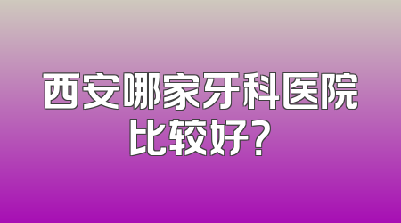 西安哪家牙科医院比较好？