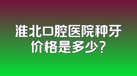 淮北口腔医院种牙价格是多少？