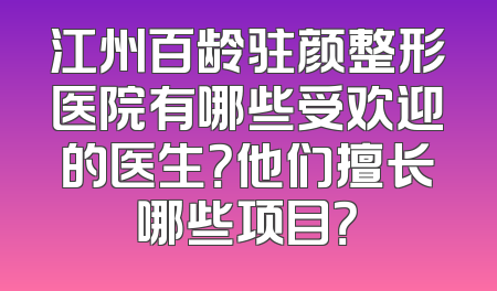 江州百龄驻颜整形医院有哪些受欢迎的医生？他们擅长哪些项目？