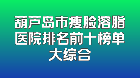 葫芦岛市瘦脸溶脂医院排名前十榜单大综合