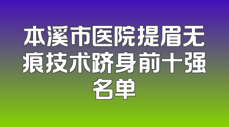本溪市医院提眉无痕技术跻身前十强名单
