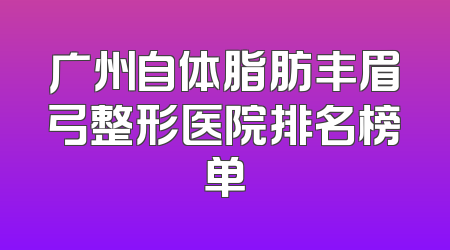广州自体脂肪丰眉弓整形医院排名榜单