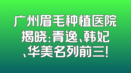 广州眉毛种植医院揭晓：青逸、韩妃、华美名列前三！
