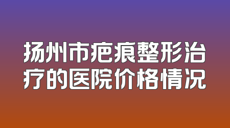 扬州市疤痕整形治疗的医院价格情况