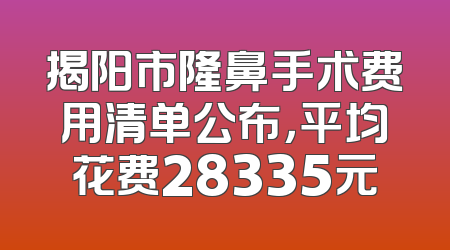 揭阳市隆鼻手术费用清单公布，平均花费28335元