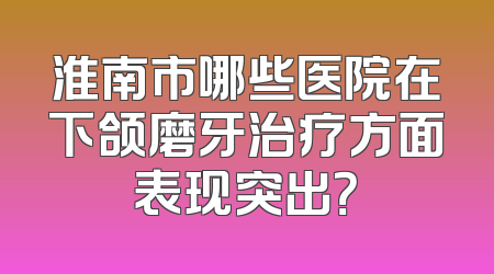 淮南市哪些医院在下颌磨牙治疗方面表现突出？
