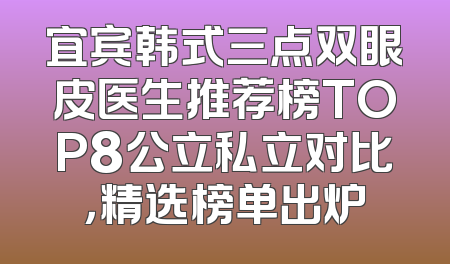 宜宾韩式三点双眼皮医生推荐榜TOP8公立私立对比，精选榜单出炉