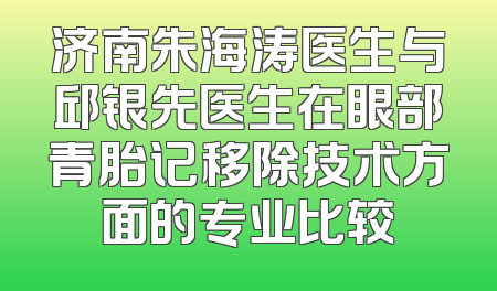 济南朱海涛医生与邱银先医生在眼部青胎记移除技术方面的专业比较