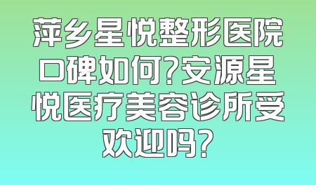 萍乡星悦整形医院口碑如何？安源星悦医疗美容诊所受欢迎吗？