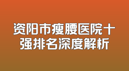 资阳市瘦腰医院十强排名深度解析