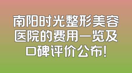 南阳时光整形美容医院的费用一览及口碑评价公布！