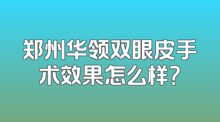 郑州华领双眼皮手术效果怎么样？