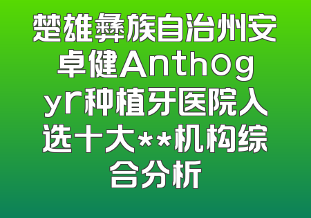 楚雄彝族自治州安卓健Anthogyr种植牙医院入选十大**机构综合分析