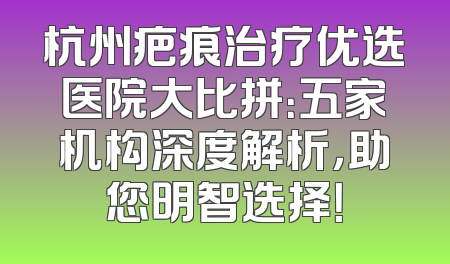 杭州疤痕治疗优选医院大比拼：五家机构深度解析，助您明智选择！
