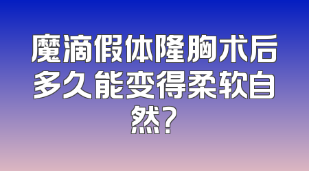 魔滴假体隆胸术后多久能变得柔软自然？