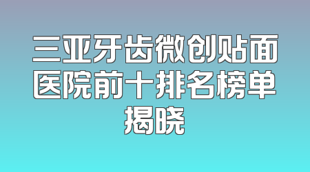 三亚牙齿微创贴面医院前十排名榜单揭晓