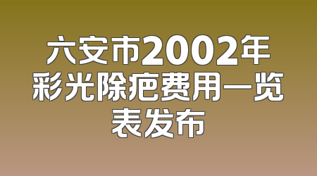 六安市2002年彩光除疤费用一览表发布