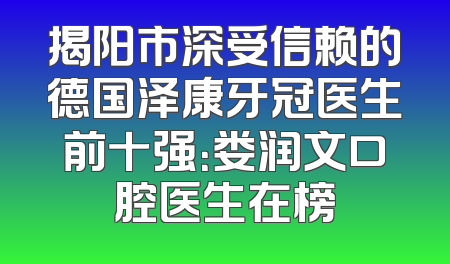 揭阳市深受信赖的德国泽康牙冠医生前十强：娄润文口腔医生在榜