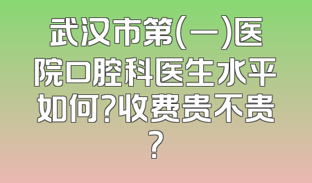 武汉市第（一）医院口腔科医生水平如何？收费贵不贵？
