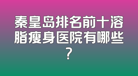 秦皇岛排名前十溶脂瘦身医院有哪些？