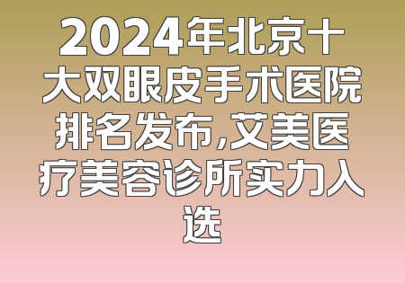 2024年北京十大双眼皮手术医院排名发布，艾美医疗美容诊所实力入选