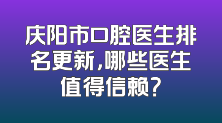 庆阳市口腔医生排名更新，哪些医生值得信赖？