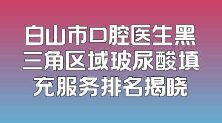 白山市口腔医生黑三角区域玻尿酸填充服务排名揭晓