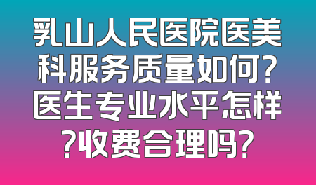 乳山人民医院医美科服务质量如何？医生专业水平怎样？收费合理吗？