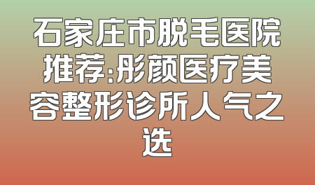 石家庄市脱毛医院推荐：彤颜医疗美容整形诊所人气之选