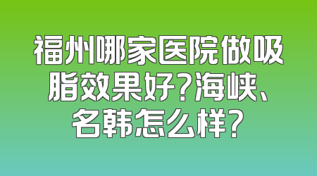 福州哪家医院做吸脂效果好？海峡、名韩怎么样？