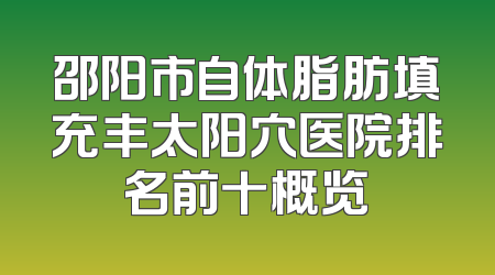 邵阳市自体脂肪填充丰太阳穴医院排名前十概览