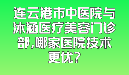 连云港市中医院与沐涵医疗美容门诊部，哪家医院技术更优？
